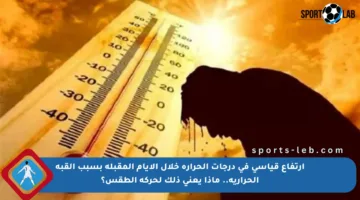 ارتفاع قياسي في درجات الحرارة خلال الأيام المقبلة بسبب القبة الحرارية.. ماذا يعني ذلك لحركة الطقس؟